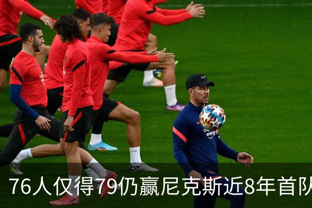 76人仅得79仍赢尼克斯近8年首队 篮网大胜骑士